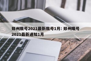 郑州限号2021最新限号1月: 郑州限号2021最新通知1月 