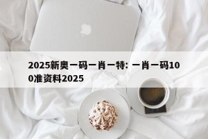 2025新奥一码一肖一特: 一肖一码100准资料2025 