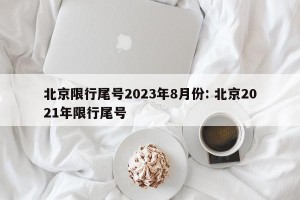 北京限行尾号2023年8月份: 北京2021年限行尾号 