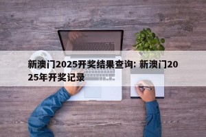 新澳门2025开奖结果查询: 新澳门2025年开奖记录 