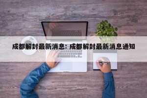 成都解封最新消息: 成都解封最新消息通知 