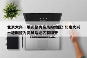 北京大兴一地调整为高风险地区: 北京大兴一地调整为高风险地区有哪些 