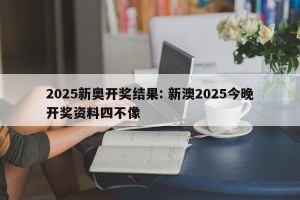 2025新奥开奖结果: 新澳2025今晚开奖资料四不像 