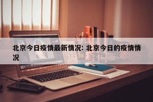 北京今日疫情最新情况: 北京今日的疫情情况 
