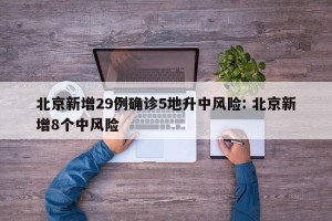 北京新增29例确诊5地升中风险: 北京新增8个中风险 