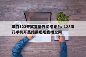 澳门123开奖直播开奖结果台: 123澳门手机开奖结果现场直播全网 