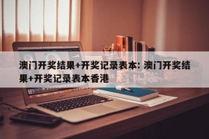澳门开奖结果+开奖记录表本: 澳门开奖结果+开奖记录表本香港 