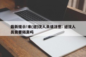 最新提示!来(返)沈人员请注意: 返沈人员需要隔离吗 