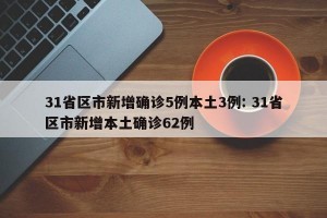 31省区市新增确诊5例本土3例: 31省区市新增本土确诊62例 