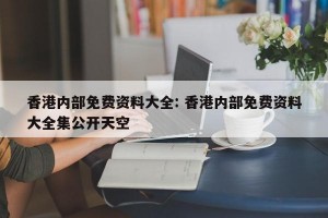 香港内部免费资料大全: 香港内部免费资料大全集公开天空 