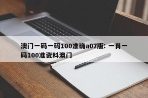 澳门一码一码100准确a07版: 一肖一码100准资料澳门 