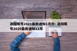 洛阳限号2021最新通知1月份: 洛阳限号2020最新通知12月 