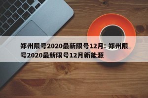 郑州限号2020最新限号12月: 郑州限号2020最新限号12月新能源 