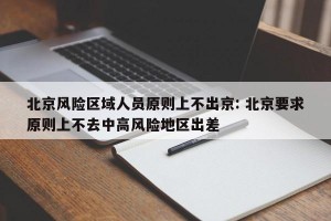 北京风险区域人员原则上不出京: 北京要求原则上不去中高风险地区出差 
