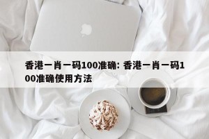 香港一肖一码100准确: 香港一肖一码100准确使用方法 