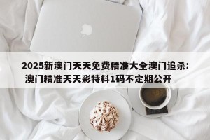 2025新澳门天天免费精准大全澳门追杀: 澳门精准天天彩特料1码不定期公开 