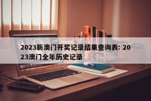2023新澳门开奖记录结果查询表: 2023澳门全年历史记录 