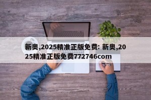 新奥,2025精准正版免费: 新奥,2025精准正版免费772746com 