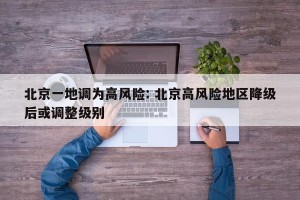 北京一地调为高风险: 北京高风险地区降级后或调整级别 