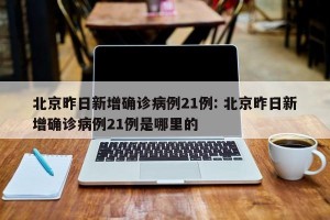 北京昨日新增确诊病例21例: 北京昨日新增确诊病例21例是哪里的 