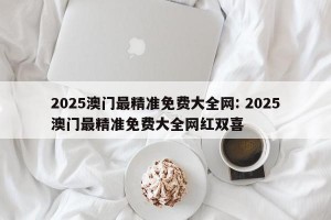 2025澳门最精准免费大全网: 2025澳门最精准免费大全网红双喜 