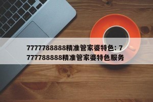 7777788888精准管家婆特色: 7777788888精准管家婆特色服务 