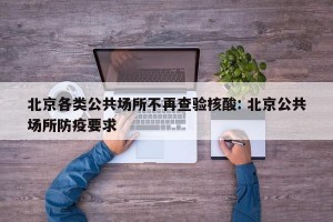 北京各类公共场所不再查验核酸: 北京公共场所防疫要求 