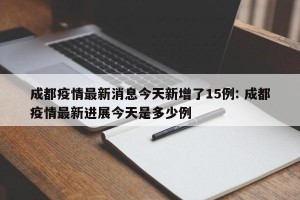 成都疫情最新消息今天新增了15例: 成都疫情最新进展今天是多少例 