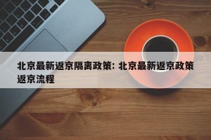北京最新返京隔离政策: 北京最新返京政策返京流程 