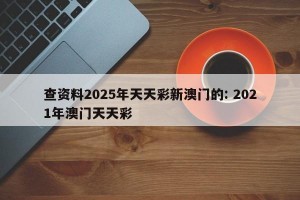 查资料2025年天天彩新澳门的: 2021年澳门天天彩 