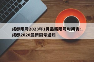 成都限号2023年1月最新限号时间表: 成都2020最新限号通知 