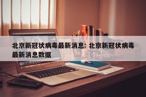 北京新冠状病毒最新消息: 北京新冠状病毒最新消息数据 
