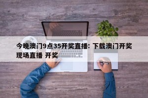 今晚澳门9点35开奖直播: 下载澳门开奖现场直播 开奖 
