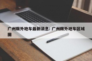 广州限外地车最新消息: 广州限外地车区域图 