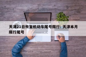 天津21日恢复机动车尾号限行: 天津本月限行尾号 