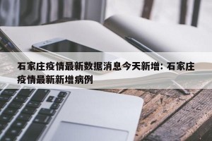 石家庄疫情最新数据消息今天新增: 石家庄疫情最新新增病例 