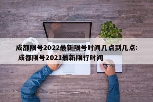 成都限号2022最新限号时间几点到几点: 成都限号2021最新限行时间 