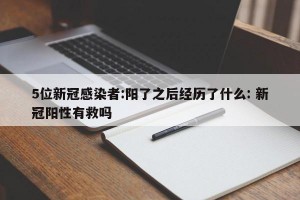 5位新冠感染者:阳了之后经历了什么: 新冠阳性有救吗 