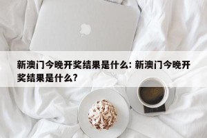 新澳门今晚开奖结果是什么: 新澳门今晚开奖结果是什么? 