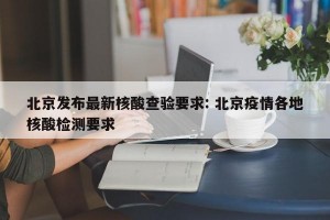 北京发布最新核酸查验要求: 北京疫情各地核酸检测要求 