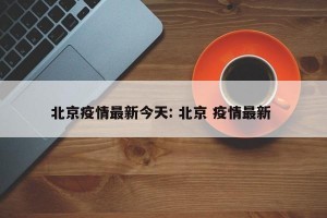 北京疫情最新今天: 北京 疫情最新 
