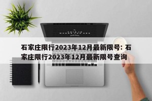 石家庄限行2023年12月最新限号: 石家庄限行2023年12月最新限号查询 