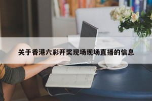 关于香港六彩开奖现场现场直播的信息