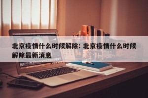 北京疫情什么时候解除: 北京疫情什么时候解除最新消息 