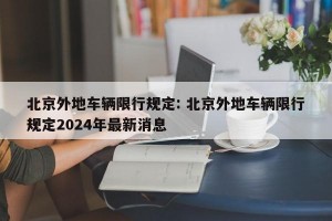 北京外地车辆限行规定: 北京外地车辆限行规定2024年最新消息 