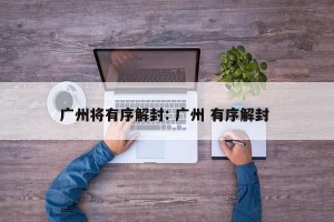 广州将有序解封: 广州 有序解封 
