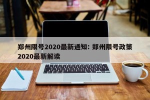 郑州限号2020最新通知: 郑州限号政策2020最新解读 