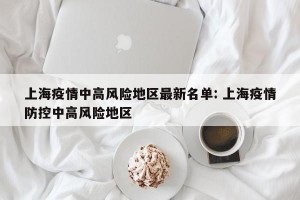 上海疫情中高风险地区最新名单: 上海疫情防控中高风险地区 