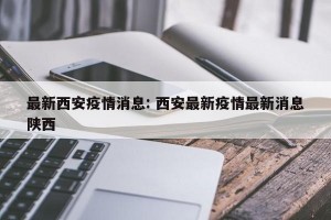 最新西安疫情消息: 西安最新疫情最新消息陕西 