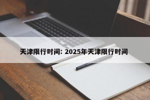 天津限行时间: 2025年天津限行时间 